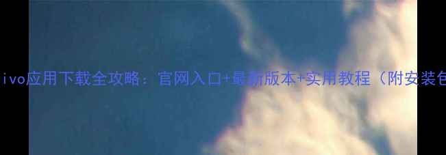 vivo应用下载全攻略官网入口最新版本实用教程附安装包