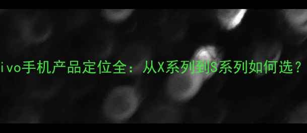 vivo手机产品定位全从X系列到S系列如何选