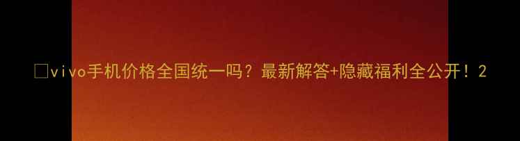图片 📱vivo手机价格全国统一吗？最新解答+隐藏福利全公开！2
