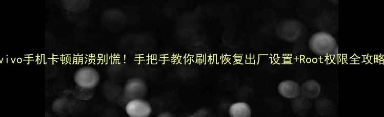 vivo手机卡顿崩溃别慌手把手教你刷机恢复出厂设置Root权限全攻略