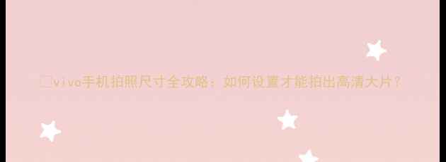 图片 📱vivo手机拍照尺寸全攻略：如何设置才能拍出高清大片？