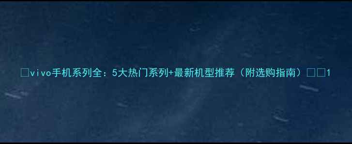图片 📱vivo手机系列全：5大热门系列+最新机型推荐（附选购指南）💡📱1
