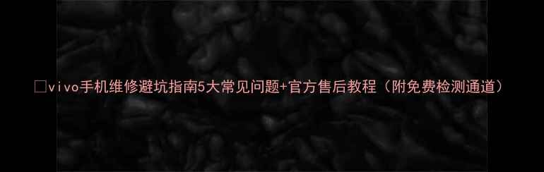 图片 📱vivo手机维修避坑指南5大常见问题+官方售后教程（附免费检测通道）