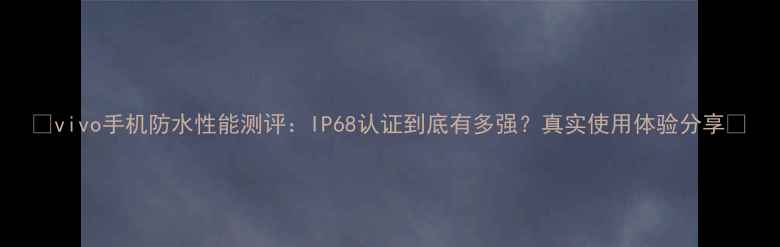vivo手机防水性能测评IP68认证到底有多强真实使用体验分享