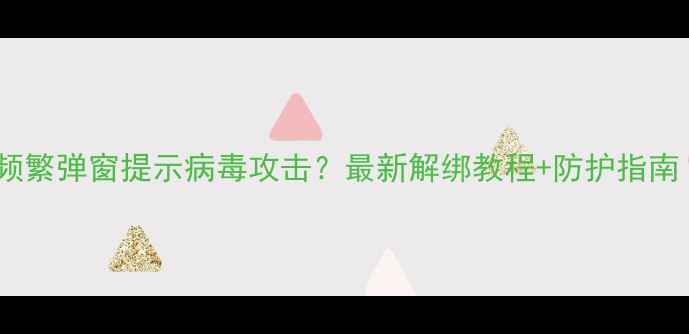 vivo手机频繁弹窗提示病毒攻击最新解绑教程防护指南附图解