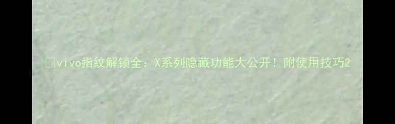vivo指纹解锁全X系列隐藏功能大公开附使用技巧