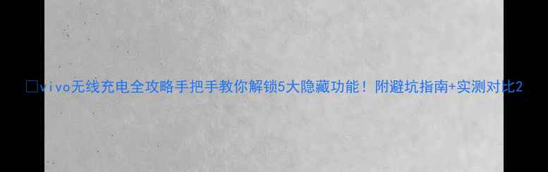 图片 📱vivo无线充电全攻略手把手教你解锁5大隐藏功能！附避坑指南+实测对比2