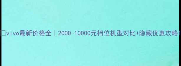 vivo最新价格全2000-10000元档位机型对比隐藏优惠攻略