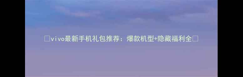 图片 📱vivo最新手机礼包推荐：爆款机型+隐藏福利全🎁