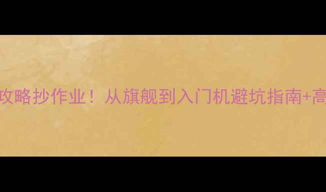 vivo最新款全攻略抄作业从旗舰到入门机避坑指南高性价比机型推荐