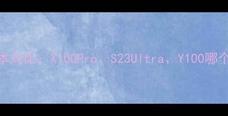 vivo最新版本对比X100ProS23UltraY100哪个更值得买