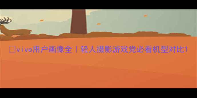 vivo用户画像全轻人摄影游戏党必看机型对比