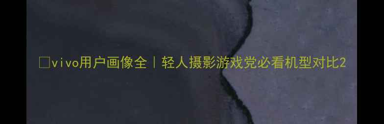 图片 📱vivo用户画像全｜轻人摄影游戏党必看机型对比2