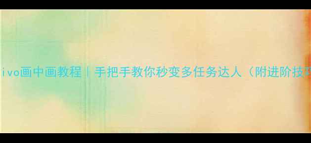 vivo画中画教程手把手教你秒变多任务达人附进阶技巧