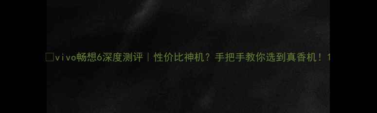 vivo畅想6深度测评性价比神机手把手教你选到真香机