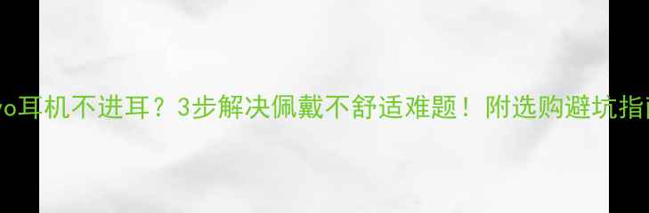 vivo耳机不进耳3步解决佩戴不舒适难题附选购避坑指南