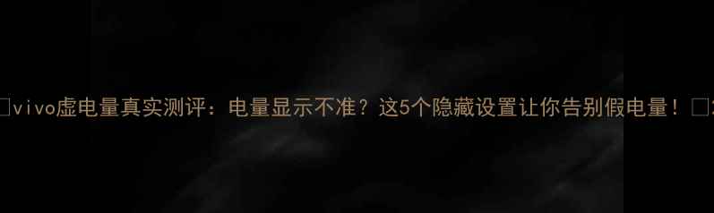 vivo虚电量真实测评电量显示不准这5个隐藏设置让你告别假电量