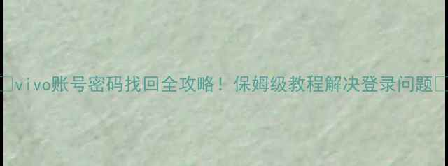 vivo账号密码找回全攻略保姆级教程解决登录问题