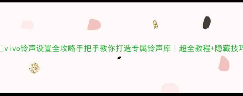 vivo铃声设置全攻略手把手教你打造专属铃声库超全教程隐藏技巧