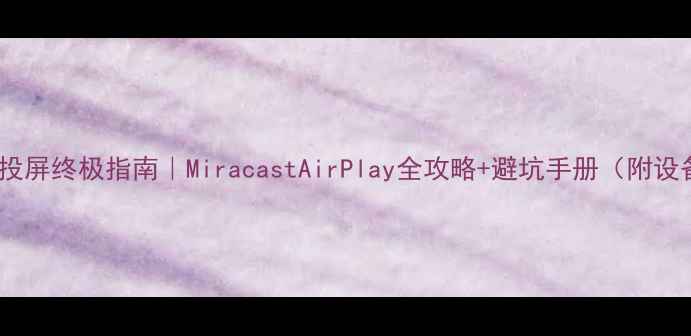 苹果手机投屏终极指南MiracastAirPlay全攻略避坑手册附设备兼容清单