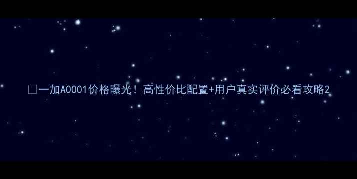 一加A0001价格曝光高性价比配置用户真实评价必看攻略