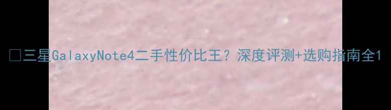 图片 📱三星GalaxyNote4二手性价比王？深度评测+选购指南全1