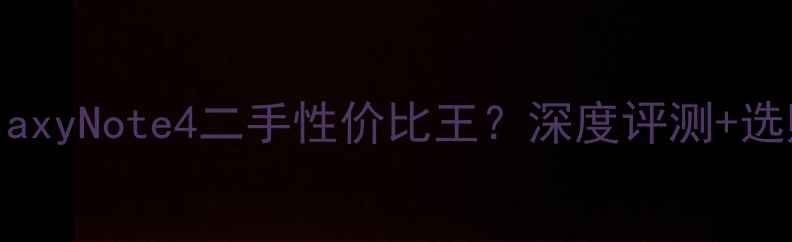 图片 📱三星GalaxyNote4二手性价比王？深度评测+选购指南全2