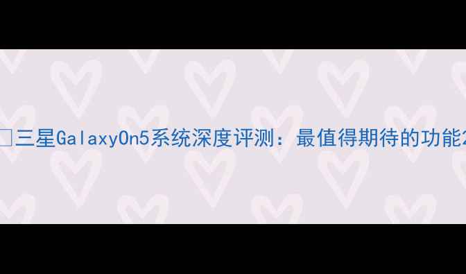 图片 📱三星GalaxyOn5系统深度评测：最值得期待的功能2