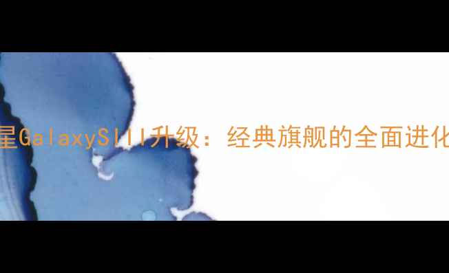 图片 📱三星GalaxySIII升级：经典旗舰的全面进化史🔥