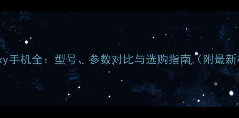图片 📱三星Galaxy手机全：型号、参数对比与选购指南（附最新机型推荐）1