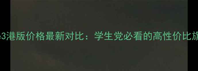 三星Note3港版价格最新对比学生党必看的高性价比旗舰机攻略