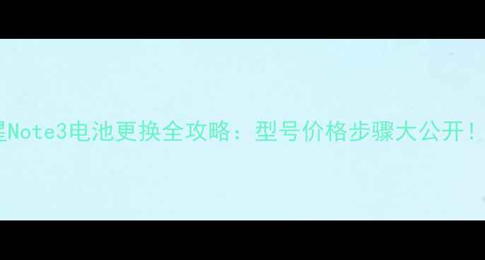 三星Note3电池更换全攻略型号价格步骤大公开