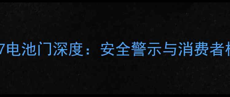 三星Note7电池门深度安全警示与消费者权益指南