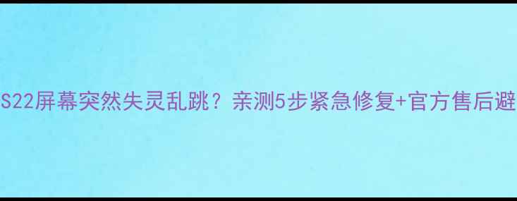 三星S23S22屏幕突然失灵乱跳亲测5步紧急修复官方售后避坑指南