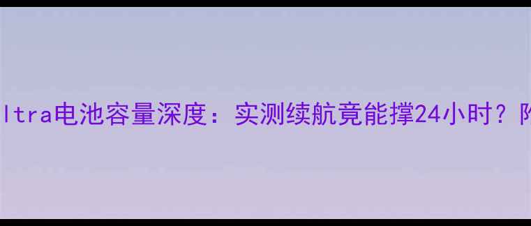 三星S23Ultra电池容量深度实测续航竟能撑24小时附选购指南