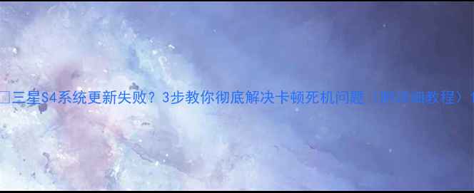 图片 📱三星S4系统更新失败？3步教你彻底解决卡顿死机问题（附详细教程）1