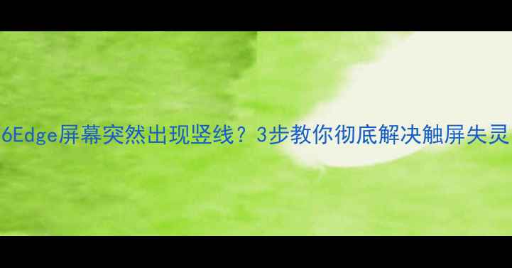 图片 📱三星S6Edge屏幕突然出现竖线？3步教你彻底解决触屏失灵问题💻1