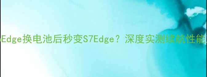 三星S6Edge换电池后秒变S7Edge深度实测续航性能对比