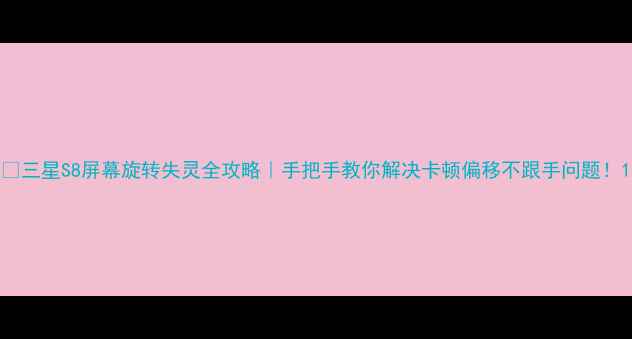 三星S8屏幕旋转失灵全攻略手把手教你解决卡顿偏移不跟手问题