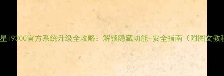 图片 📱三星i9300官方系统升级全攻略：解锁隐藏功能+安全指南（附图文教程）1