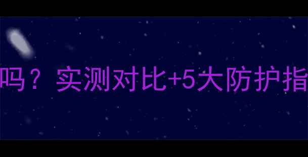 三星安卓系统安全吗实测对比5大防护指南附选购避坑清单