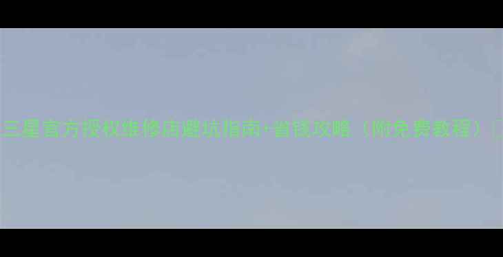 图片 📱三星官方授权维修店避坑指南+省钱攻略（附免费教程）🔧2