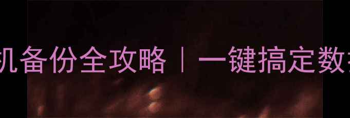 三星手机备份全攻略一键搞定数据安全