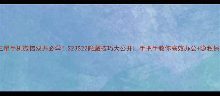 三星手机微信双开必学S23S22隐藏技巧大公开手把手教你高效办公隐私保护