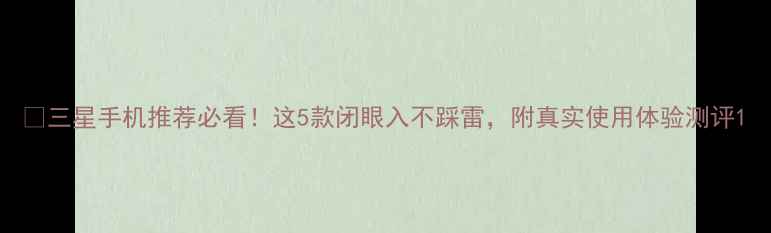 三星手机推荐必看这5款闭眼入不踩雷附真实使用体验测评
