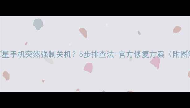 三星手机突然强制关机5步排查法官方修复方案附图解