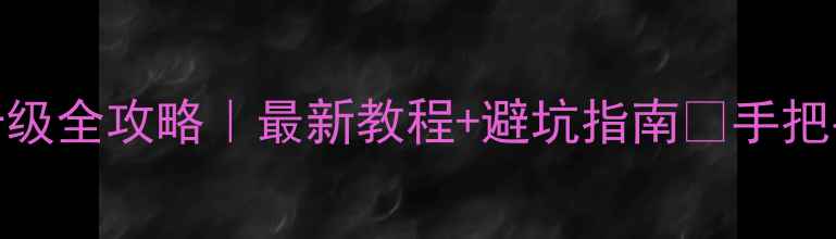三星手机系统升级全攻略最新教程避坑指南手把手教你0失误更新