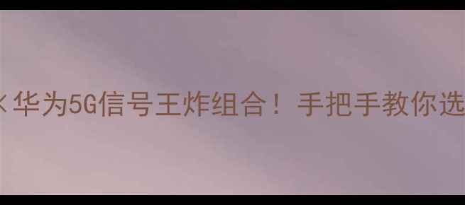 图片 📱中国电信×华为5G信号王炸组合！手把手教你选机省千元💥2