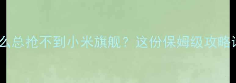 为什么总抢不到小米旗舰这份保姆级攻略请收好