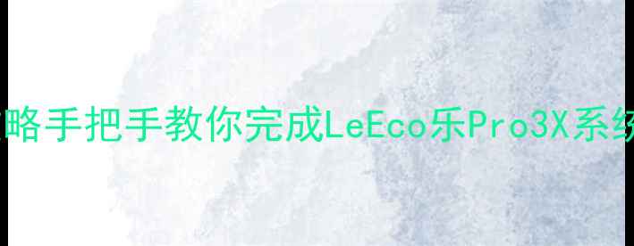 乐视1S系统升级全攻略手把手教你完成LeEco乐Pro3X系统更新附避坑指南